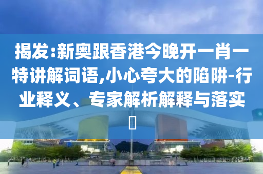 揭發:新奧跟香港今晚開一肖一特講解詞語,小心夸大的陷阱-行業釋義、專家解析解釋與落實?